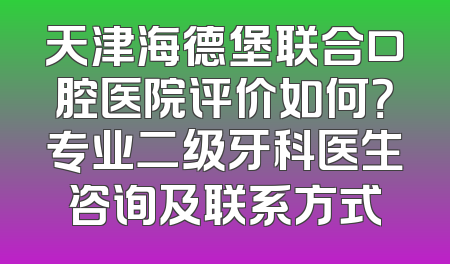 天津海德堡联合口腔医院评价如何？专业二级牙科医生咨询及联系方式