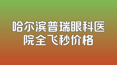哈尔滨普瑞眼科医院全飞秒价格
