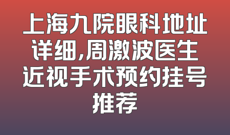 上海九院眼科地址详细，周激波医生近视手术预约挂号推荐