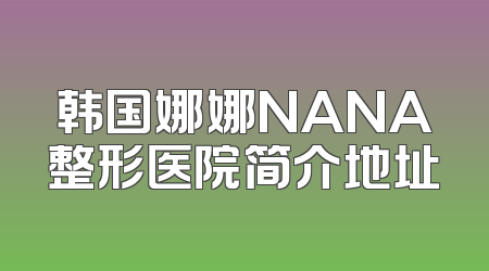 韩国娜娜NANA整形医院简介地址