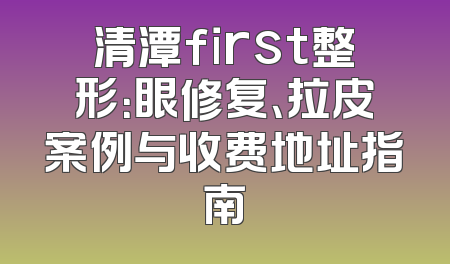 清潭first整形：眼修复、拉皮案例与收费地址指南