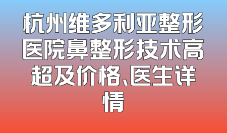 杭州维多利亚整形医院鼻整形技术高超及价格、医生详情