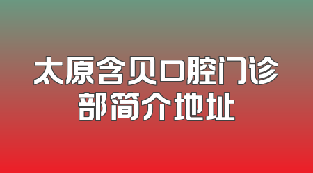 太原含贝口腔门诊部简介地址