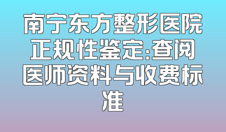 南宁东方整形医院正规性鉴定：查阅医师资料与收费标准