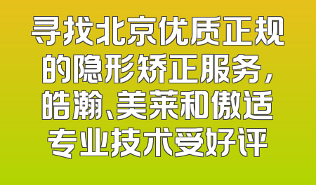 寻找北京优质正规的隐形矫正服务，皓瀚、美莱和傲适专业技术受好评