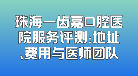 珠海一齿嘉口腔医院服务评测：地址、费用与医师团队