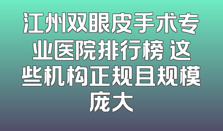 江州双眼皮手术专业医院排行榜 这些机构正规且规模庞大