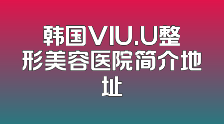 韩国VIU.U整形美容医院简介地址