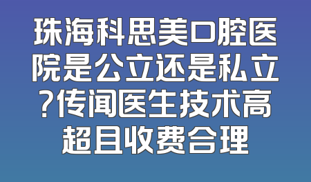 珠海科思美口腔医院是公立还是私立？传闻医生技术高超且收费合理