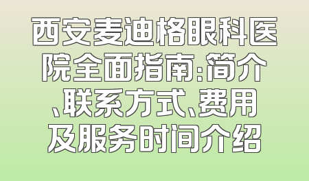 西安麦迪格眼科医院全面指南：简介、联系方式、费用及服务时间介绍