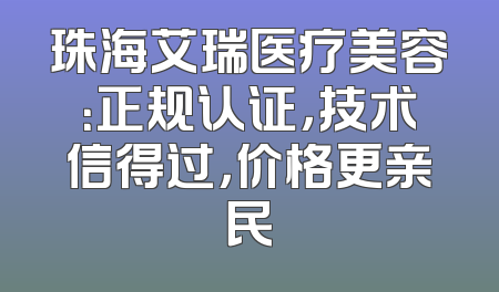 珠海艾瑞医疗美容：正规认证，技术信得过，价格更亲民