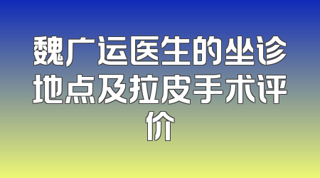 魏广运医生的坐诊地点及拉皮手术评价