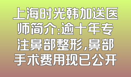上海时光韩加送医师简介：逾十年专注鼻部整形，鼻部手术费用现已公开