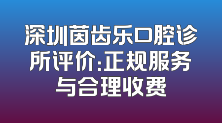 深圳茵齿乐口腔诊所评价：正规服务与合理收费