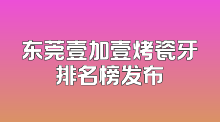 东莞壹加壹烤瓷牙排名榜发布