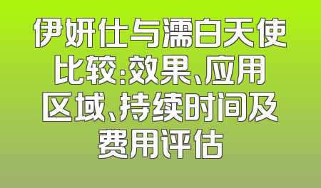 伊妍仕与濡白天使比较：效果、应用区域、持续时间及费用评估