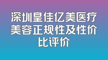 深圳皇佳亿美医疗美容正规性及性价比评价