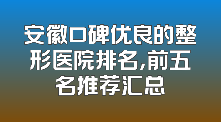 安徽口碑优良的整形医院排名，前五名推荐汇总