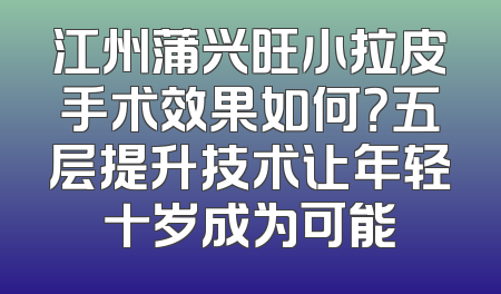 江州蒲兴旺小拉皮手术效果如何？五层提升技术让年轻十岁成为可能