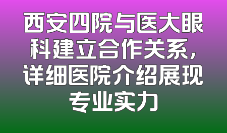 西安四院与医大眼科建立合作关系，详细医院介绍展现专业实力