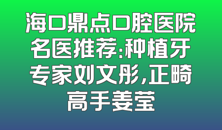 海口鼎点口腔医院名医推荐：种植牙专家刘文彤，正畸高手姜莹