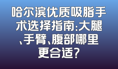 哈尔滨优质吸脂手术选择指南：大腿、手臂、腹部哪里更合适？