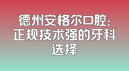 德州安格尔口腔：正规技术强的牙科选择