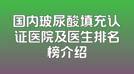 国内玻尿酸填充认证医院及医生排名榜介绍