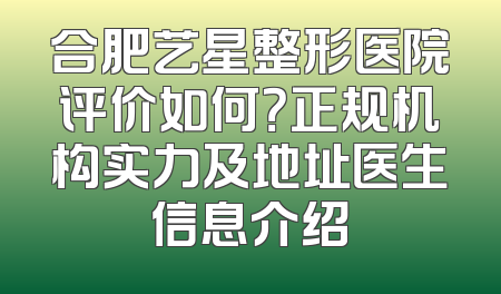 合肥艺星整形医院评价如何？正规机构实力及地址医生信息介绍