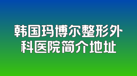 韩国玛博尔整形外科医院简介地址
