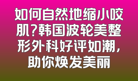 如何自然地缩小咬肌？韩国波轮美整形外科好评如潮，助你焕发美丽