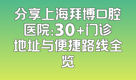 分享上海拜博口腔医院：30+门诊地址与便捷路线全览