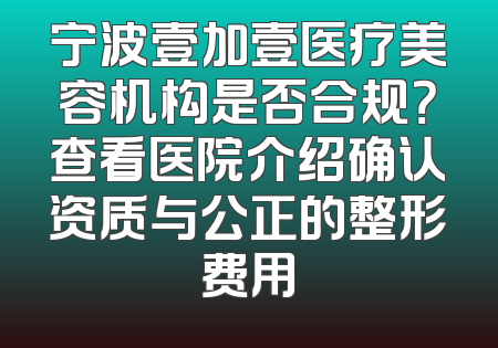 宁波壹加壹医疗美容机构是否合规？查看医院介绍确认资质与公正的整形费用
