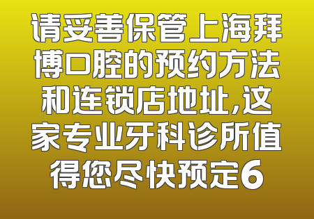 请妥善保管上海拜博口腔的预约方法和连锁店地址，这家专业牙科诊所值得您尽快预定6