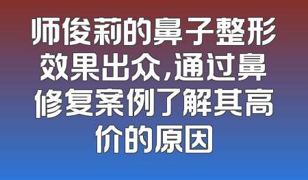 师俊莉的鼻子整形效果出众，通过鼻修复案例了解其高价的原因