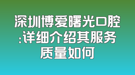 深圳博爱曙光口腔：详细介绍其服务质量如何