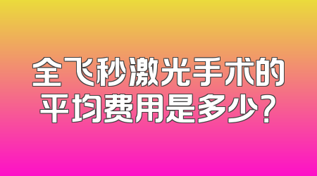 全飞秒激光手术的平均费用是多少？