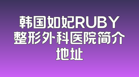 韩国如妃RUBY整形外科医院简介地址