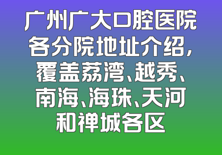 广州广大口腔医院各分院地址介绍，覆盖荔湾、越秀、南海、海珠、天河和禅城各区