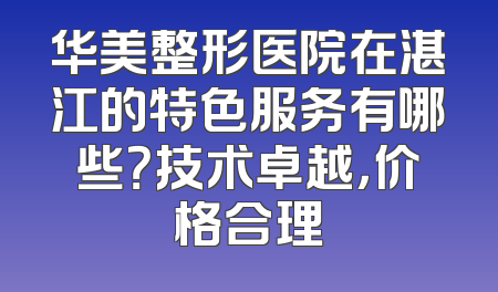 华美整形医院在湛江的特色服务有哪些？技术卓越，价格合理