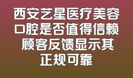 西安艺星医疗美容口腔是否值得信赖 顾客反馈显示其正规可靠