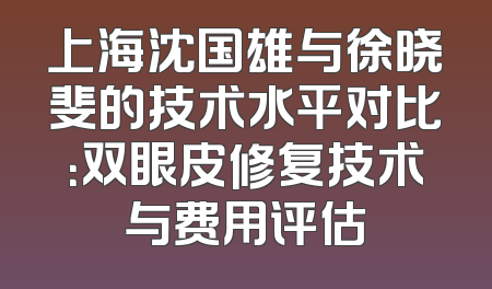 上海沈国雄与徐晓斐的技术水平对比：双眼皮修复技术与费用评估