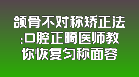 颌骨不对称矫正法：口腔正畸医师教你恢复匀称面容