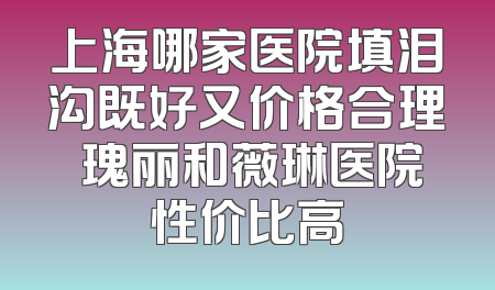 上海哪家医院填泪沟既好又价格合理 瑰丽和薇琳医院性价比高