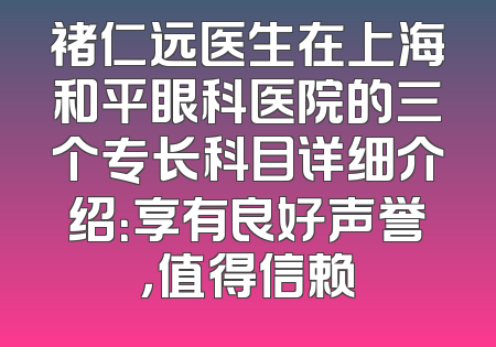 褚仁远医生在上海和平眼科医院的三个专长科目详细介绍：享有良好声誉，值得信赖