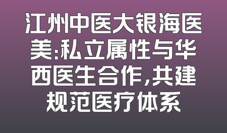 江州中医大银海医美：私立属性与华西医生合作，共建规范医疗体系