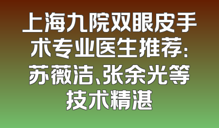 上海九院双眼皮手术专业医生推荐：苏薇洁、张余光等技术精湛