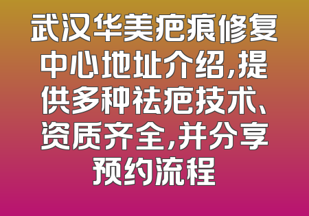 武汉华美疤痕修复中心地址介绍，提供多种祛疤技术、资质齐全，并分享预约流程