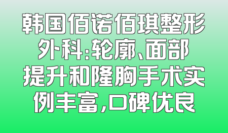 韩国佰诺佰琪整形外科：轮廓、面部提升和隆胸手术实例丰富，口碑优良