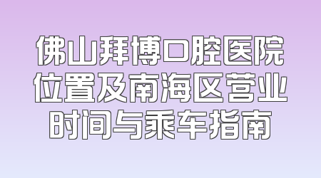 佛山拜博口腔医院位置及南海区营业时间与乘车指南
